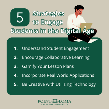 5 Strategies to Engage Students in the Digital Age: 1. Understand Student Engagement 2. Encourage collaborative learning 3. Gamify Lesson Plans, 4. Incorporate real world applications 5. Be creative with technology 